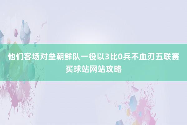 他们客场对垒朝鲜队一役以3比0兵不血刃五联赛买球站网站攻略
