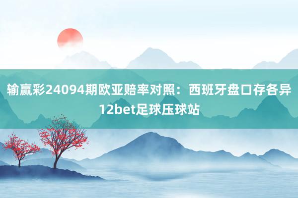 输赢彩24094期欧亚赔率对照:西班牙盘口存各异12bet足球压球站