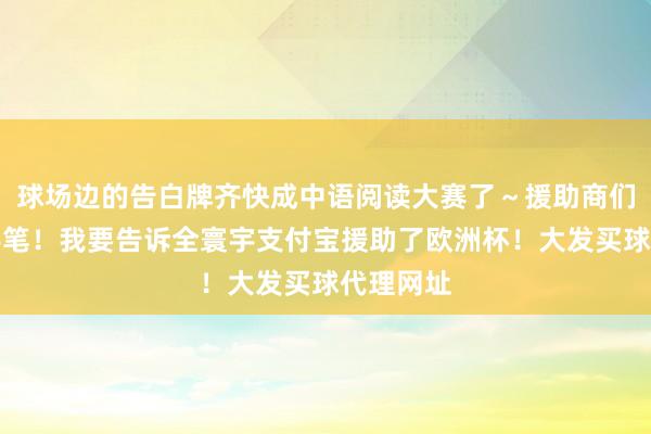 球场边的告白牌齐快成中语阅读大赛了~援助商们简直大手笔!我要告诉全寰宇支付宝援助了欧洲杯!大发买球代理网址