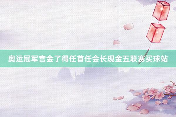 奥运冠军宫金了得任首任会长现金五联赛买球站
