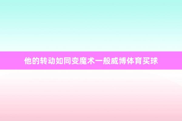 他的转动如同变魔术一般威博体育买球