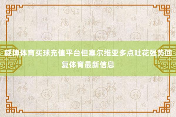 威博体育买球充值平台但塞尔维亚多点吐花强势回复体育最新信息