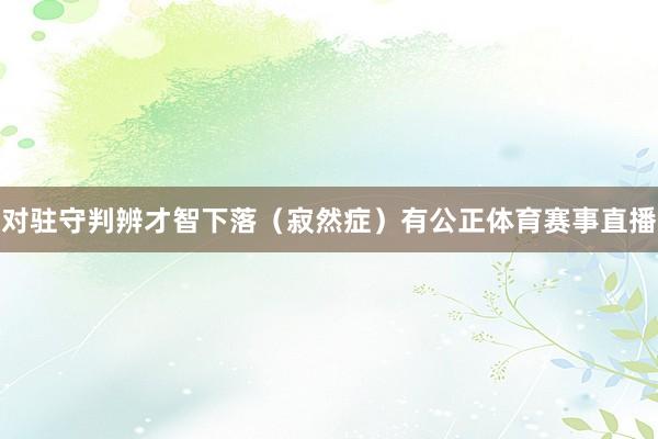 对驻守判辨才智下落（寂然症）有公正体育赛事直播