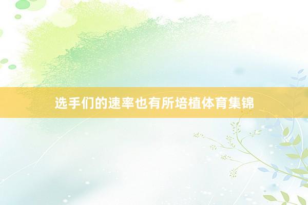 选手们的速率也有所培植体育集锦