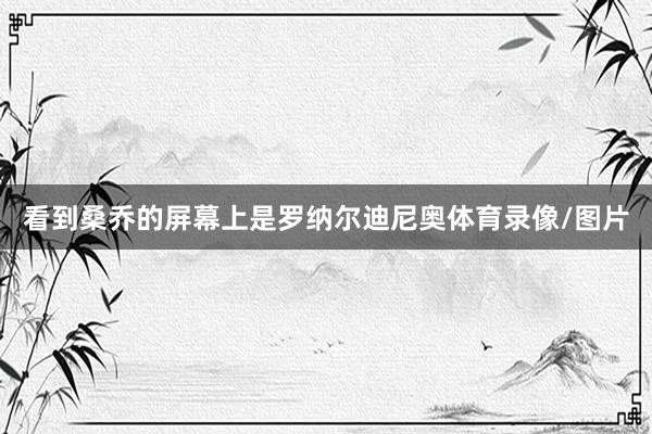 看到桑乔的屏幕上是罗纳尔迪尼奥体育录像/图片