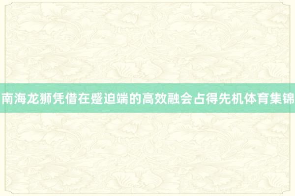 南海龙狮凭借在蹙迫端的高效融会占得先机体育集锦
