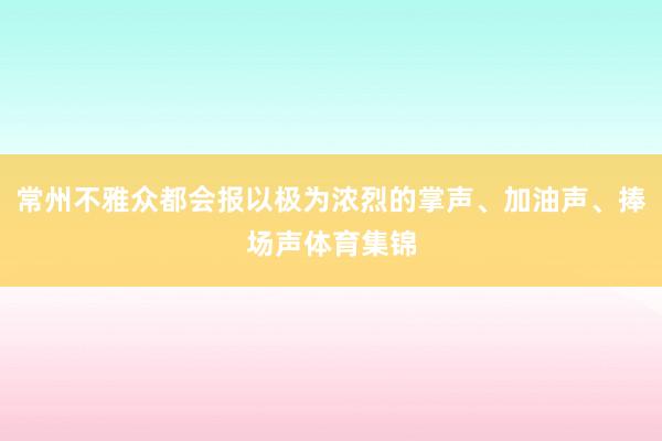 常州不雅众都会报以极为浓烈的掌声、加油声、捧场声体育集锦