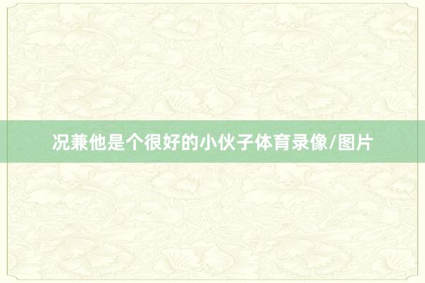 况兼他是个很好的小伙子体育录像/图片