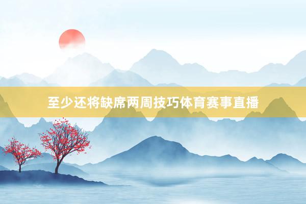 至少还将缺席两周技巧体育赛事直播