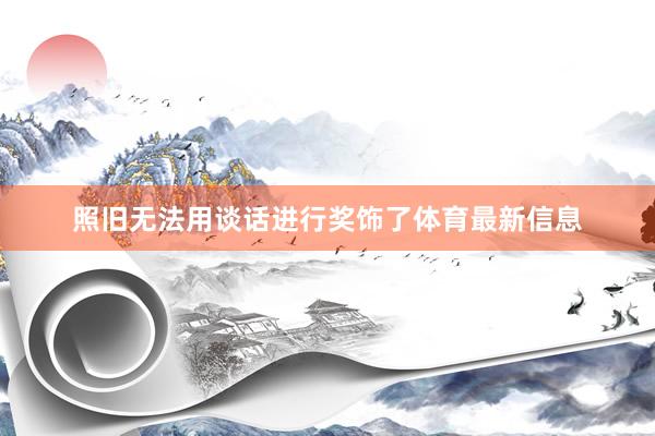 照旧无法用谈话进行奖饰了体育最新信息