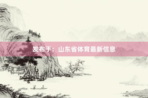 发布于：山东省体育最新信息