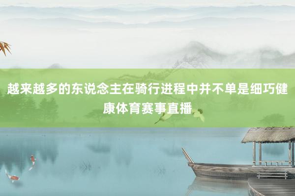 越来越多的东说念主在骑行进程中并不单是细巧健康体育赛事直播