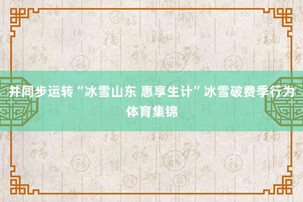 并同步运转“冰雪山东 惠享生计”冰雪破费季行为体育集锦