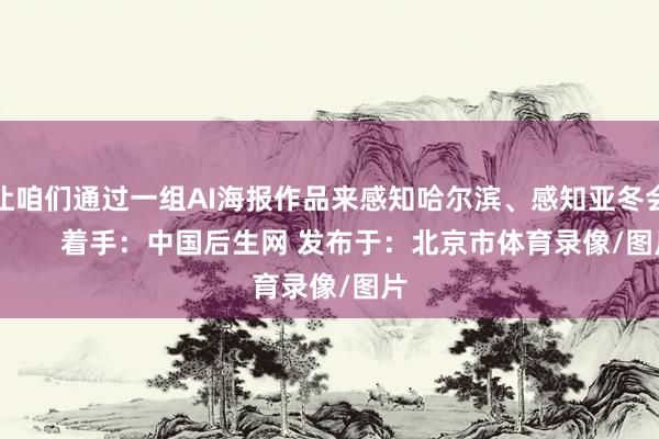让咱们通过一组AI海报作品来感知哈尔滨、感知亚冬会！       着手：中国后生网 发布于：北京市体育录像/图片