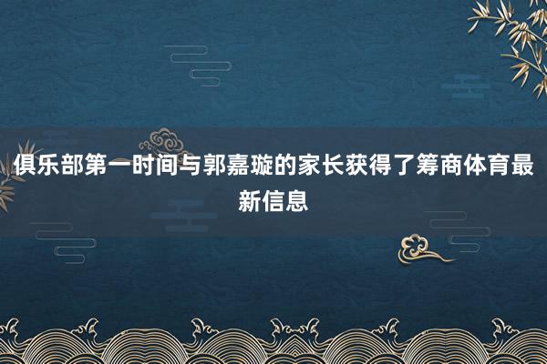 俱乐部第一时间与郭嘉璇的家长获得了筹商体育最新信息