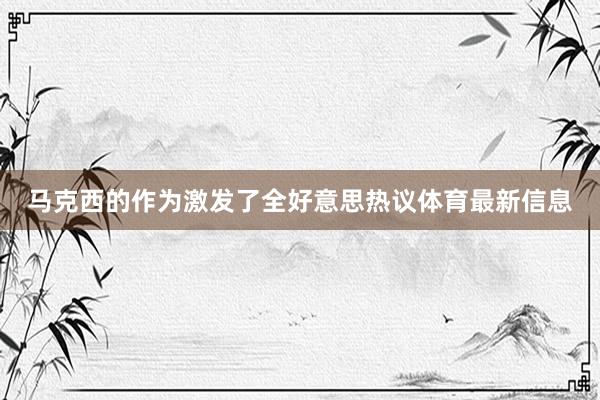 马克西的作为激发了全好意思热议体育最新信息