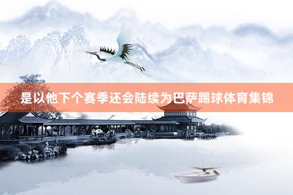 是以他下个赛季还会陆续为巴萨踢球体育集锦