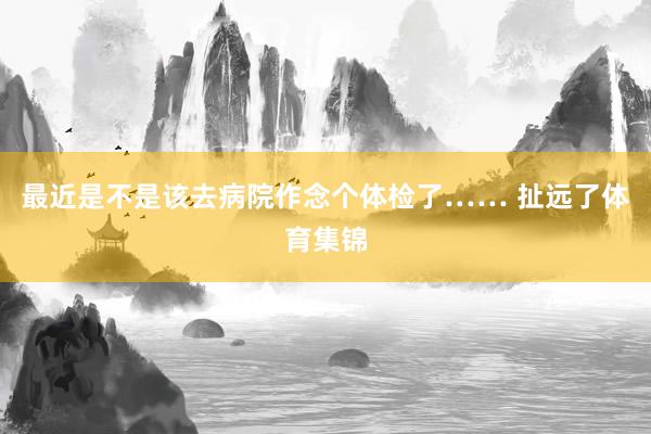 最近是不是该去病院作念个体检了…… 扯远了体育集锦