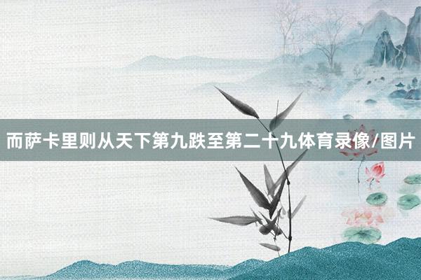 而萨卡里则从天下第九跌至第二十九体育录像/图片