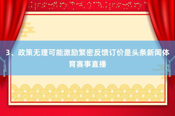 3、政策无理可能激励繁密反馈订价是头条新闻体育赛事直播