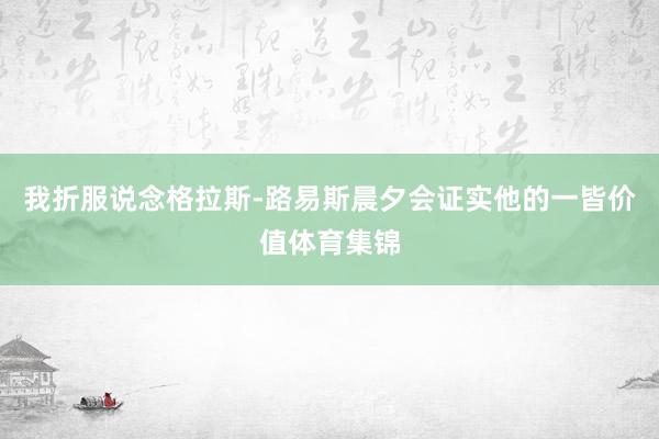 我折服说念格拉斯-路易斯晨夕会证实他的一皆价值体育集锦