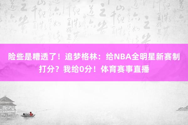 险些是糟透了！追梦格林：给NBA全明星新赛制打分？我给0分！体育赛事直播