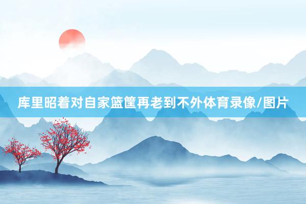 库里昭着对自家篮筐再老到不外体育录像/图片