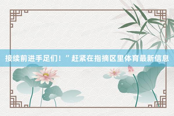 接续前进手足们！”赶紧在指摘区里体育最新信息