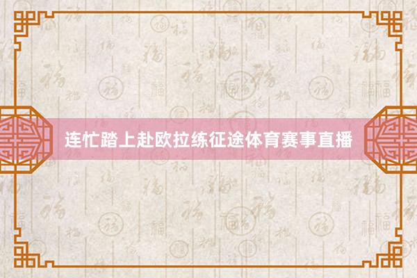 连忙踏上赴欧拉练征途体育赛事直播