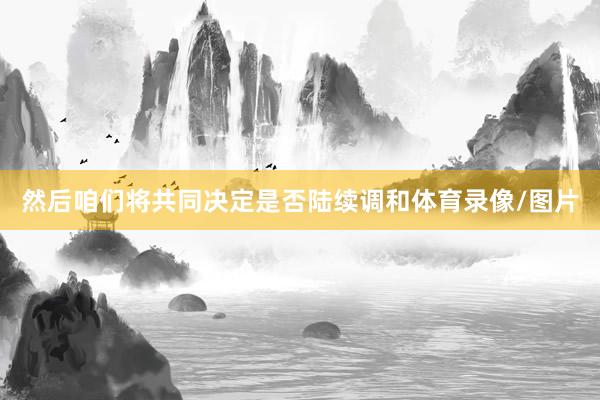 然后咱们将共同决定是否陆续调和体育录像/图片