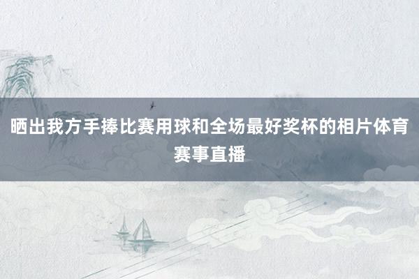 晒出我方手捧比赛用球和全场最好奖杯的相片体育赛事直播