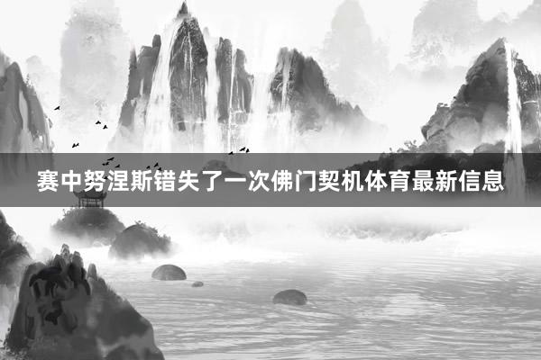 赛中努涅斯错失了一次佛门契机体育最新信息