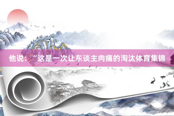 他说：“这是一次让东谈主肉痛的淘汰体育集锦