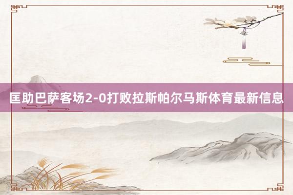 匡助巴萨客场2-0打败拉斯帕尔马斯体育最新信息