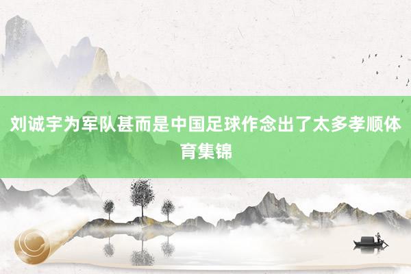 刘诚宇为军队甚而是中国足球作念出了太多孝顺体育集锦