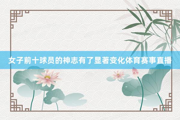 女子前十球员的神志有了显著变化体育赛事直播
