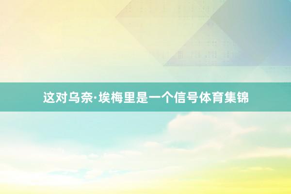 这对乌奈·埃梅里是一个信号体育集锦