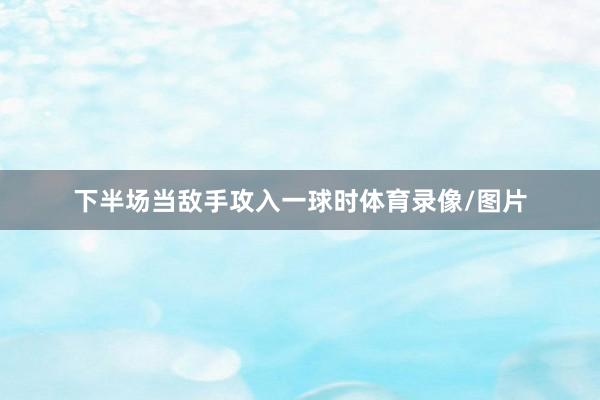 下半场当敌手攻入一球时体育录像/图片