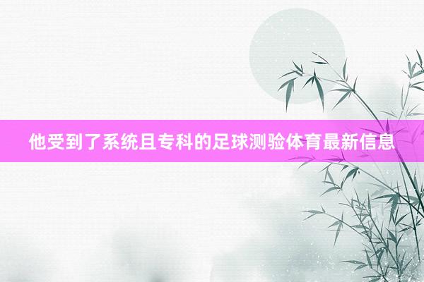 他受到了系统且专科的足球测验体育最新信息