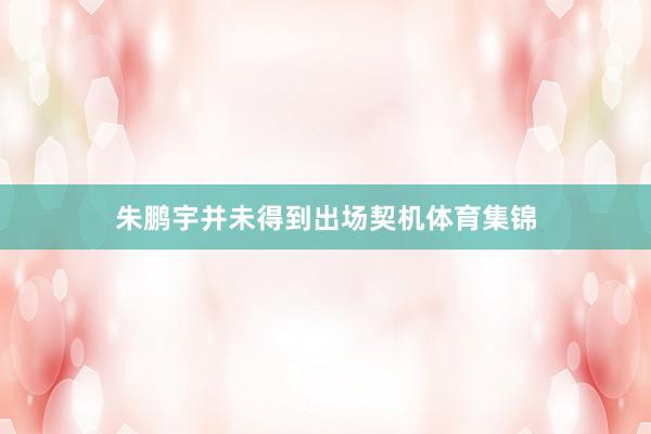 朱鹏宇并未得到出场契机体育集锦