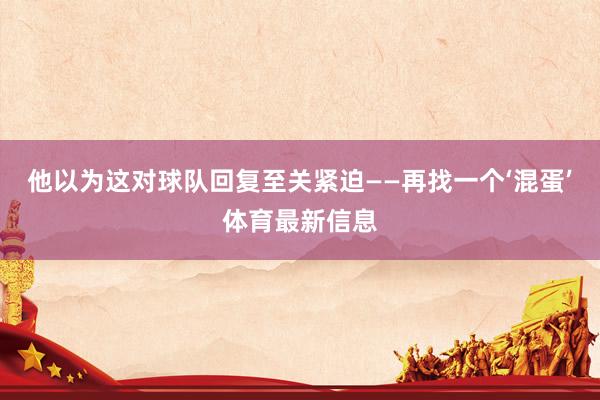 他以为这对球队回复至关紧迫——再找一个‘混蛋’体育最新信息