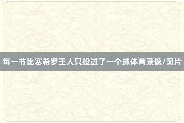 每一节比赛希罗王人只投进了一个球体育录像/图片