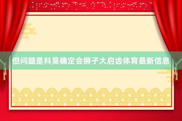 但问题是科莫确定会狮子大启齿体育最新信息