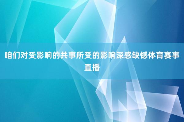 咱们对受影响的共事所受的影响深感缺憾体育赛事直播