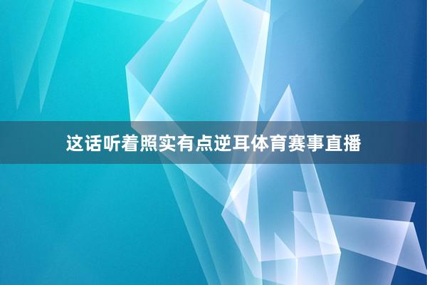 这话听着照实有点逆耳体育赛事直播