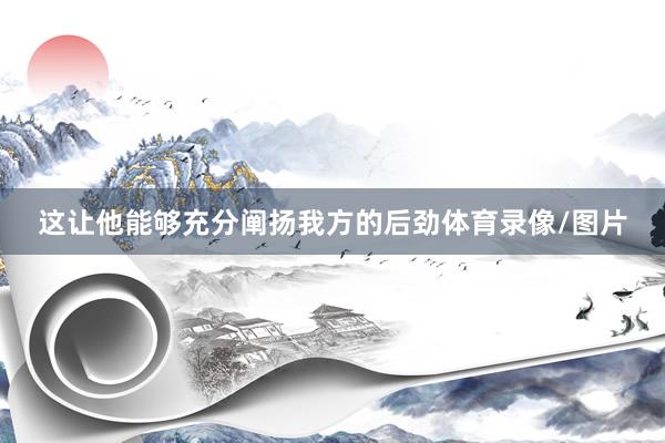 这让他能够充分阐扬我方的后劲体育录像/图片