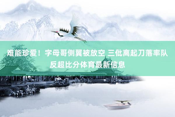 难能珍爱！字母哥侧翼被放空 三仳离起刀落率队反超比分体育最新信息