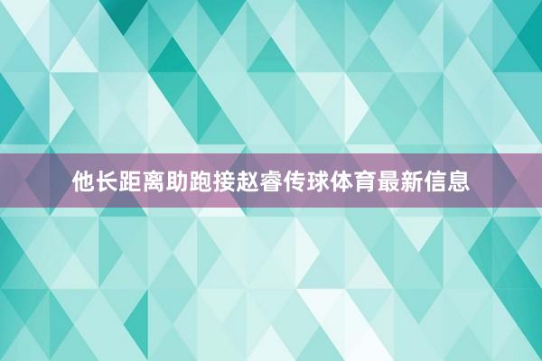 他长距离助跑接赵睿传球体育最新信息