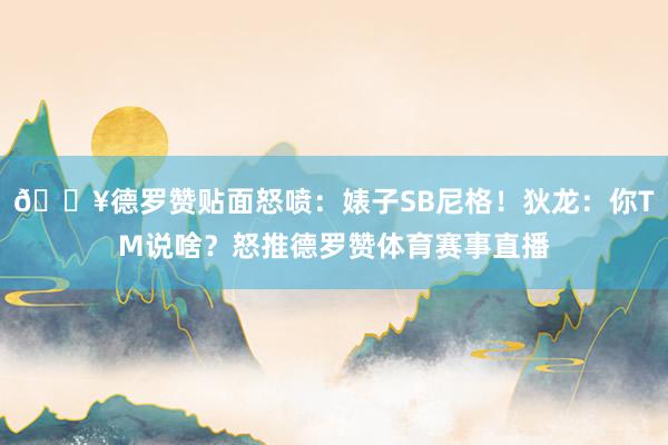🔥德罗赞贴面怒喷：婊子SB尼格！狄龙：你TM说啥？怒推德罗赞体育赛事直播