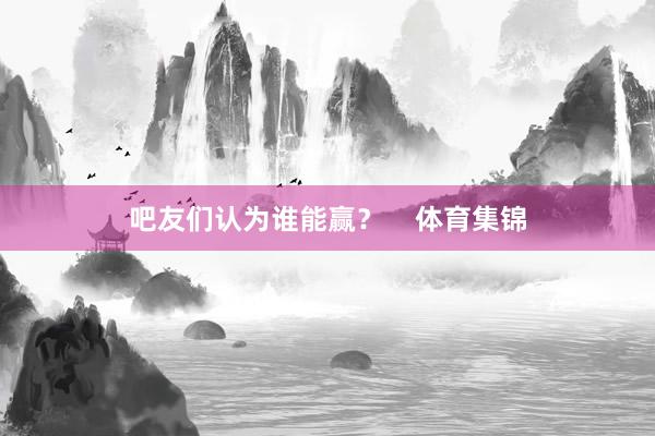 吧友们认为谁能赢？    体育集锦